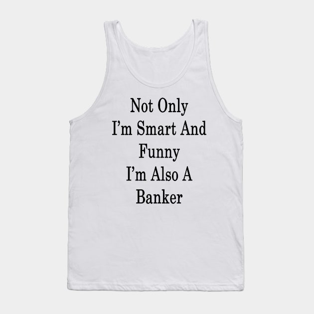 Not Only I'm Smart And Funny I'm Also A Banker Tank Top by supernova23